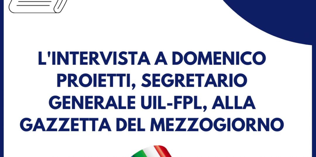 L'Intervista di Domenico Proietti, Segretario Generale UIL-FPL, alla Gazzetta del Mezzogiorno